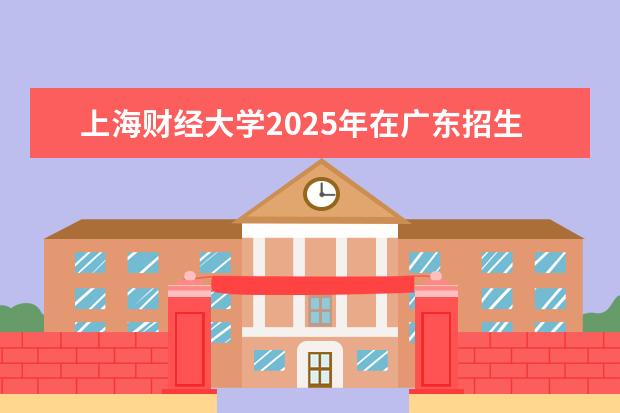 上海财经大学2025年在广东招生批次及专业参考