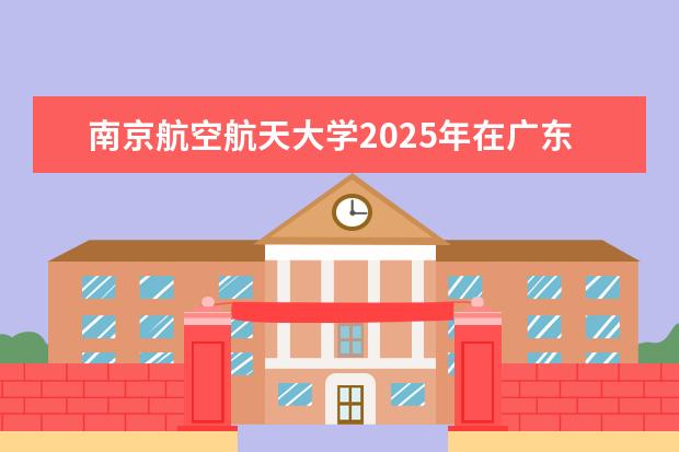 南京航空航天大学2025年在广东招生批次及专业参考