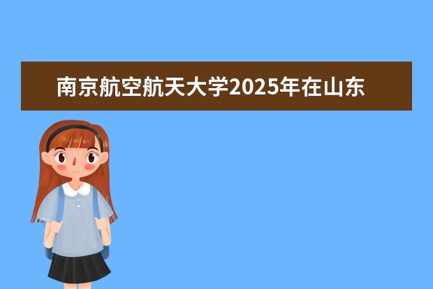 南京航空航天大学2025年在山东招生批次及专业参考（2026参考）