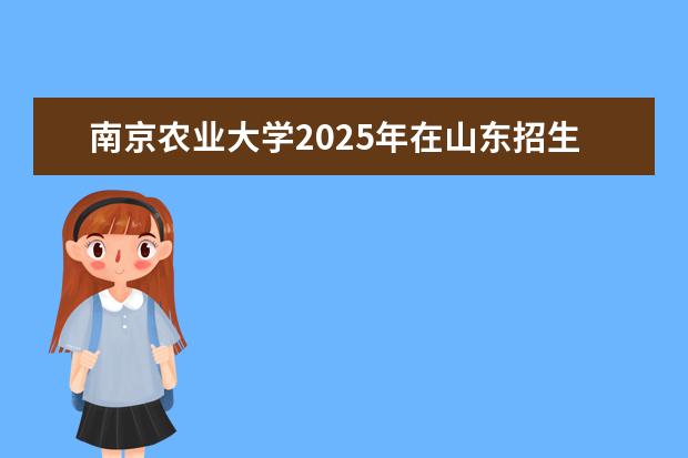 南京农业大学2025年在山东招生批次及专业参考（2026参考）