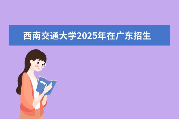 西南交通大学2025年在广东招生批次及专业参考
