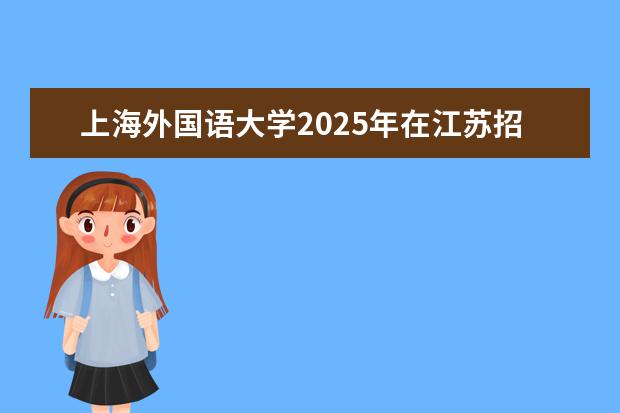 上海外国语大学2025年在江苏招生批次及专业参考（2026参考）