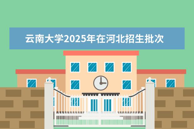 云南大学2025年在河北招生批次及专业参考（2026参考）
