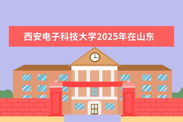 西安电子科技大学2025年在山东招生批次及专业参考（2026参考）