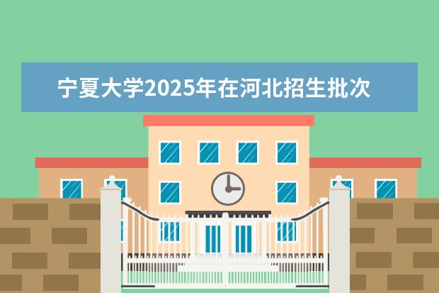 宁夏大学2025年在河北招生批次及专业参考（2026参考）
