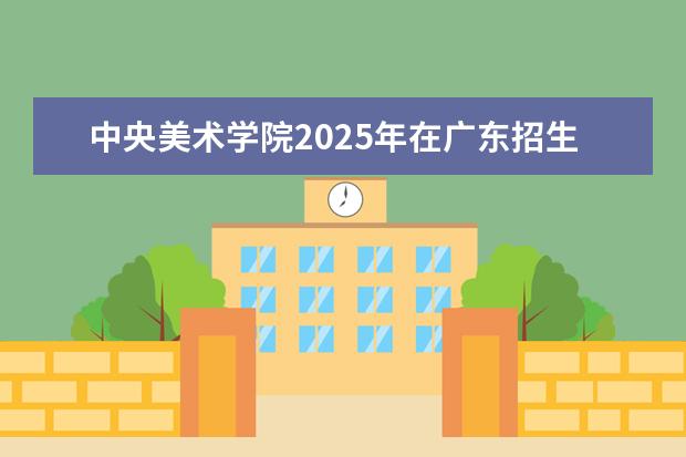 中央美术学院2025年在广东招生批次及专业参考