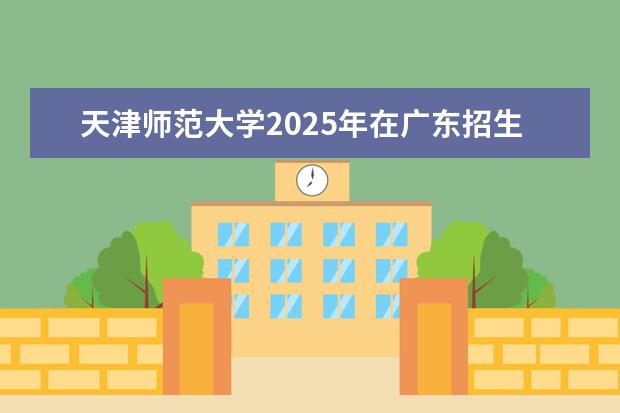 天津师范大学2025年在广东招生批次及专业参考