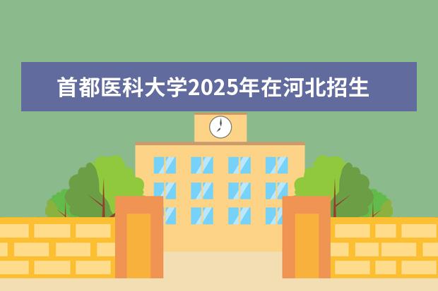 首都医科大学2025年在河北招生批次及专业参考（2026参考）