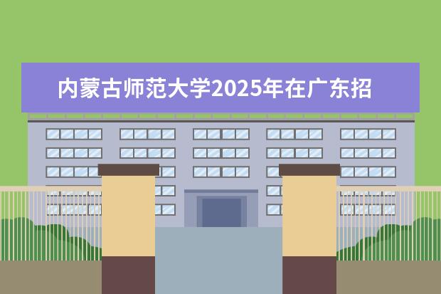 内蒙古师范大学2025年在广东招生批次及专业参考