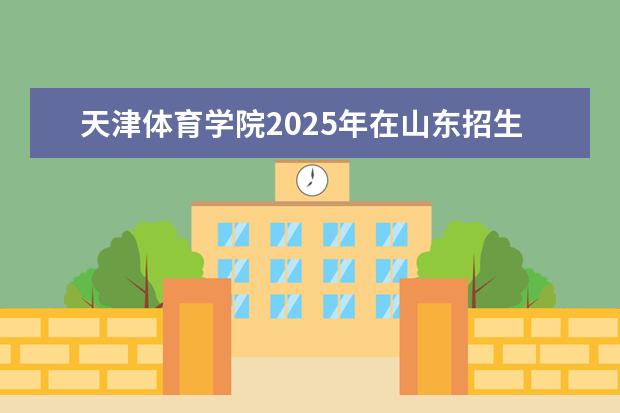 天津体育学院2025年在山东招生批次及专业参考（2026参考）