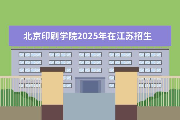 北京印刷学院2025年在江苏招生批次及专业参考（2026参考）