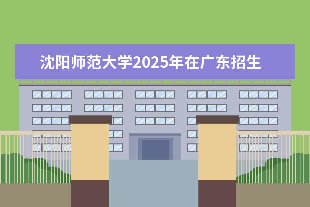 沈阳师范大学2025年在广东招生批次及专业参考