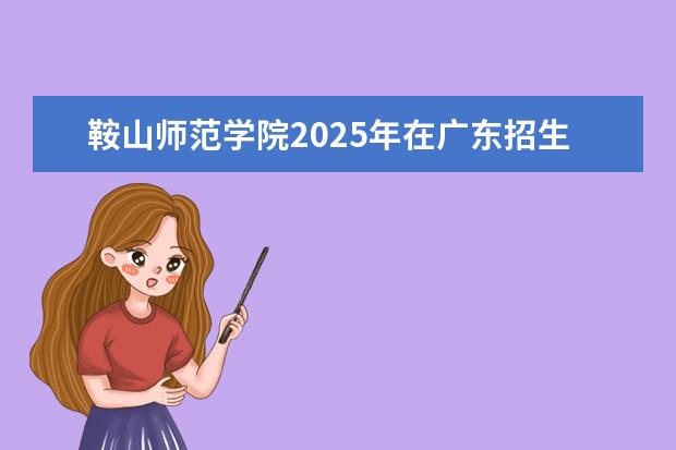 鞍山师范学院2025年在广东招生批次及专业参考