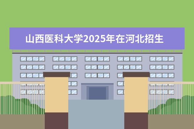 山西医科大学2025年在河北招生批次及专业参考（2026参考）