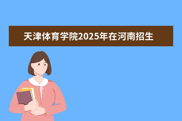 天津体育学院2025年在河南招生批次及专业参考（2026参考）