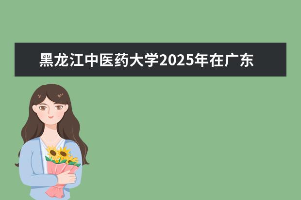 黑龙江中医药大学2025年在广东招生批次及专业参考