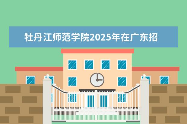 牡丹江师范学院2025年在广东招生批次及专业参考