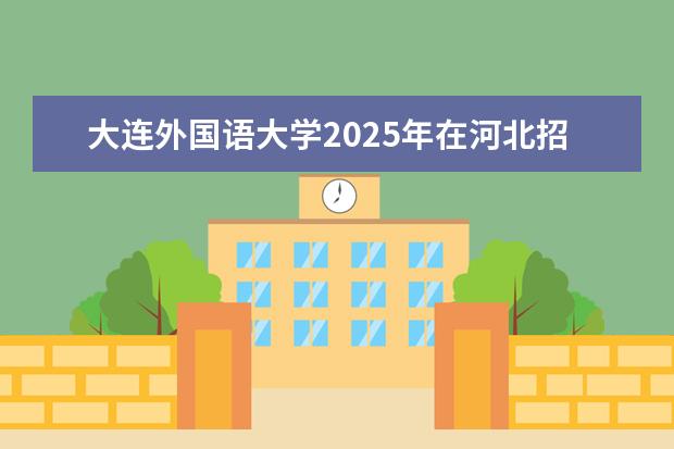 大连外国语大学2025年在河北招生批次及专业参考（2026参考）