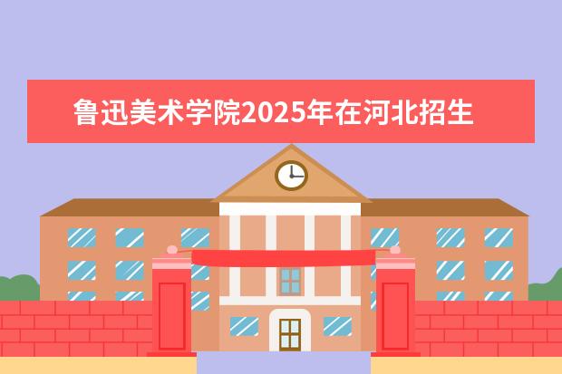 鲁迅美术学院2025年在河北招生批次及专业参考（2026参考）