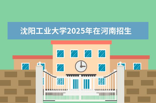 沈阳工业大学2025年在河南招生批次及专业参考（2026参考）