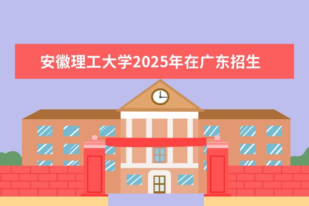 安徽理工大学2025年在广东招生批次及专业参考