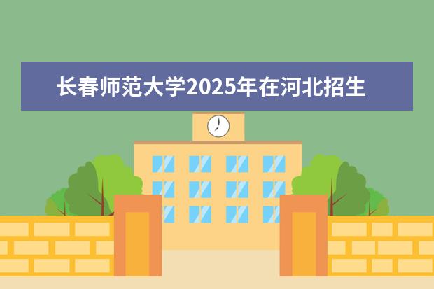 长春师范大学2025年在河北招生批次及专业参考（2026参考）
