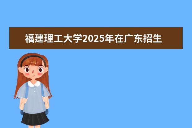 福建理工大学2025年在广东招生批次及专业参考