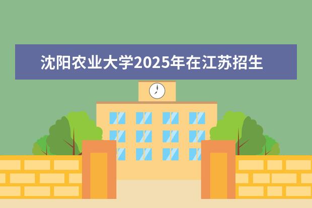 沈阳农业大学2025年在江苏招生批次及专业参考（2026参考）