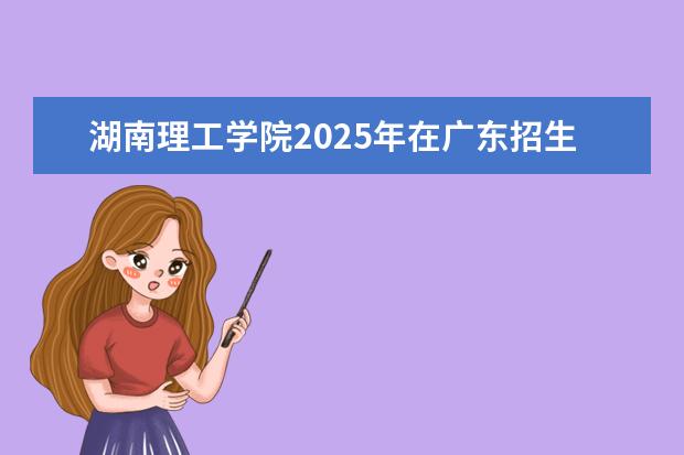 湖南理工学院2025年在广东招生批次及专业参考