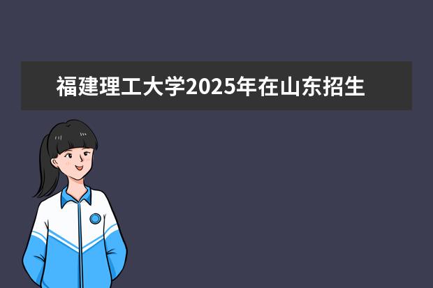 福建理工大学2025年在山东招生批次及专业参考（2026参考）