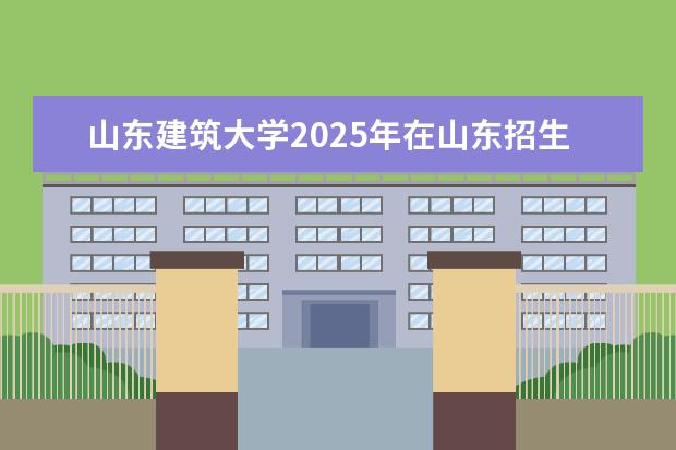 山东建筑大学2025年在山东招生批次及专业参考（2026参考）