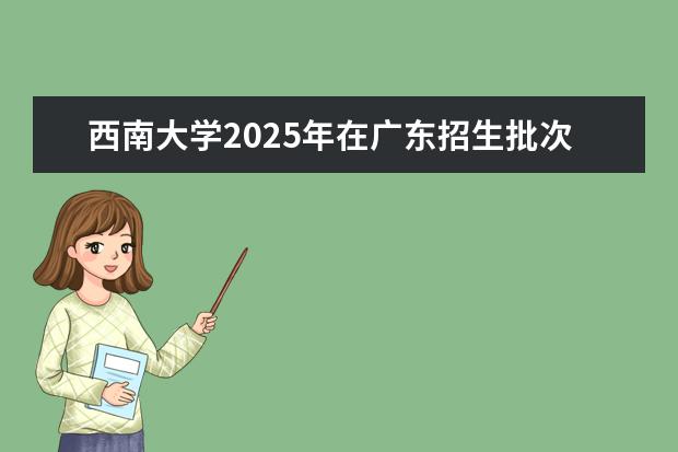 西南大学2025年在广东招生批次及专业参考