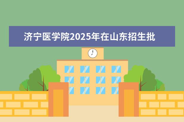 济宁医学院2025年在山东招生批次及专业参考（2026参考）