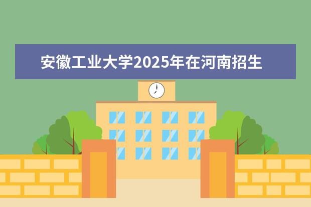 安徽工业大学2025年在河南招生批次及专业参考（2026参考）