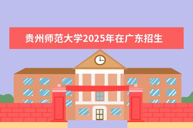 贵州师范大学2025年在广东招生批次及专业参考