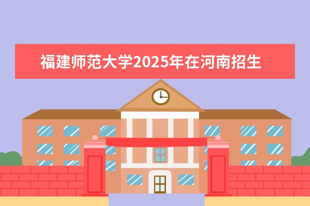 福建师范大学2025年在河南招生批次及专业参考（2026参考）