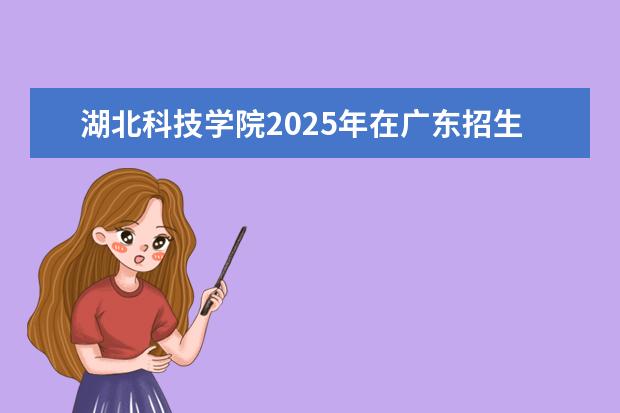 湖北科技学院2025年在广东招生批次及专业参考