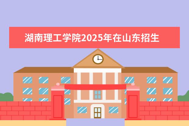 湖南理工学院2025年在山东招生批次及专业参考（2026参考）