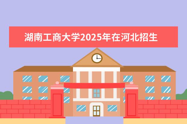 湖南工商大学2025年在河北招生批次及专业参考（2026参考）