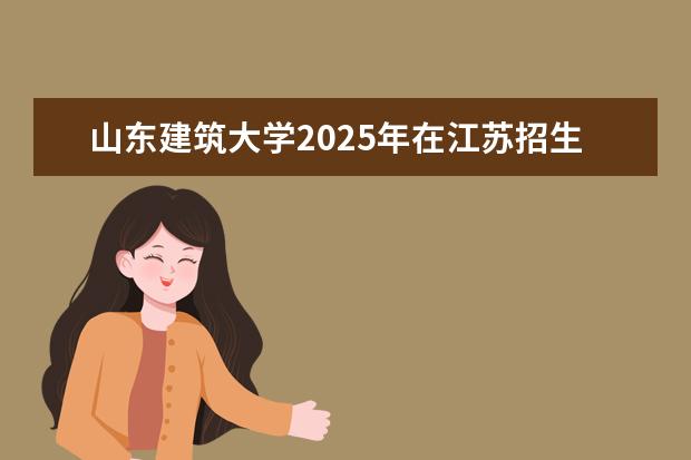山东建筑大学2025年在江苏招生批次及专业参考（2026参考）