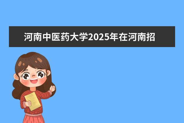 河南中医药大学2025年在河南招生批次及专业参考（2026参考）
