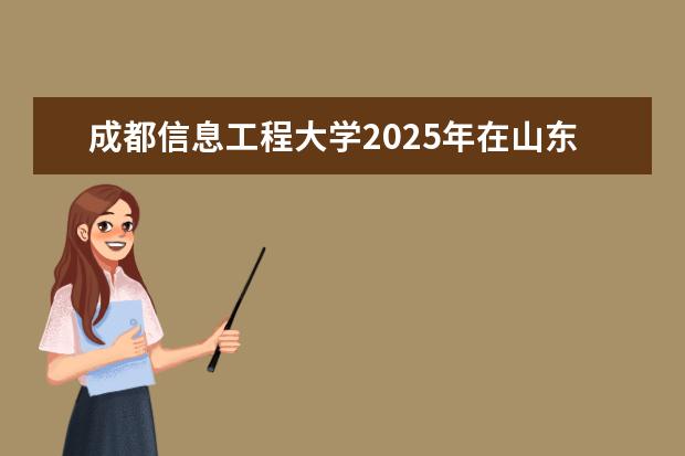 成都信息工程大学2025年在山东招生批次及专业参考（2026参考）