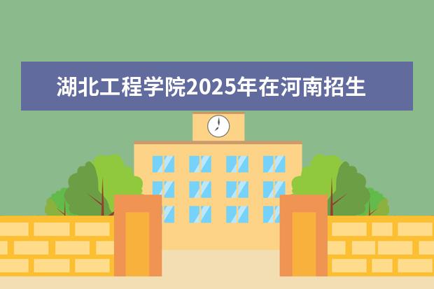 湖北工程学院2025年在河南招生批次及专业参考（2026参考）