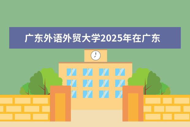 广东外语外贸大学2025年在广东招生批次及专业参考