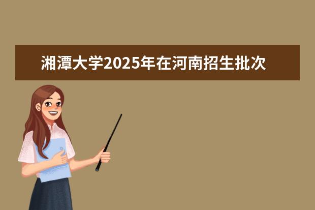 湘潭大学2025年在河南招生批次及专业参考（2026参考）