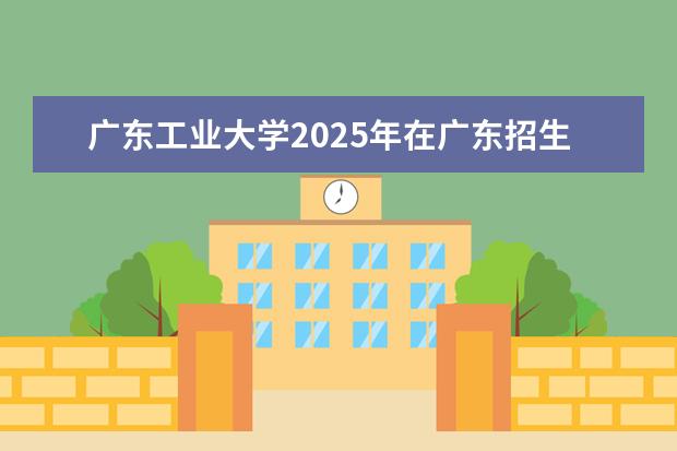 广东工业大学2025年在广东招生批次及专业参考