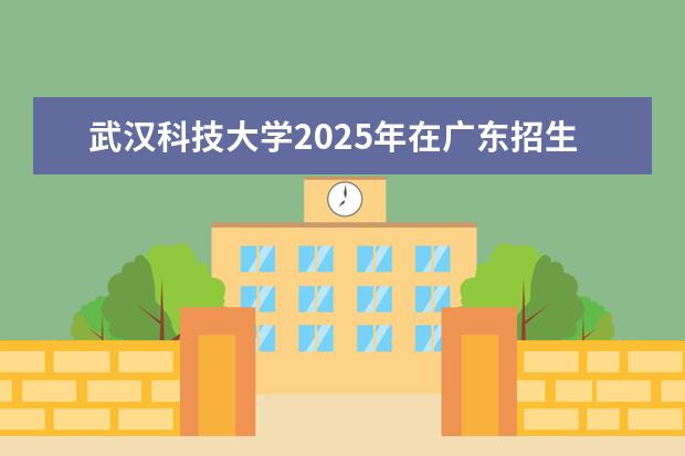 武汉科技大学2025年在广东招生批次及专业参考