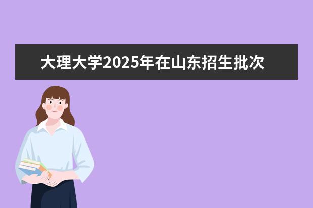 大理大学2025年在山东招生批次及专业参考（2026参考）
