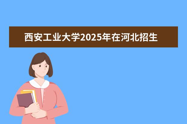 西安工业大学2025年在河北招生批次及专业参考（2026参考）