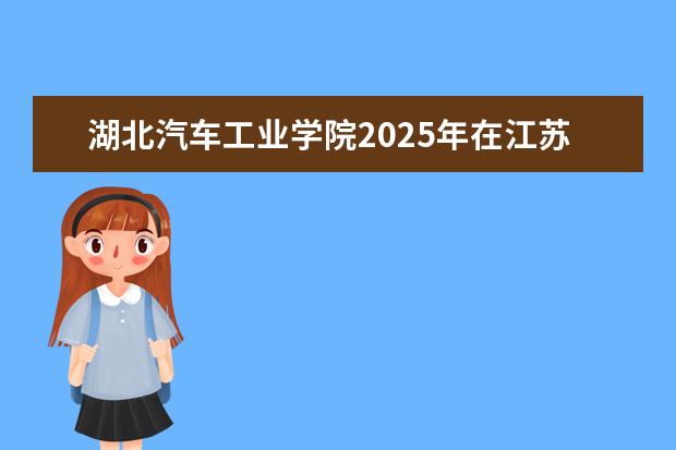 湖北汽车工业学院2025年在江苏招生批次及专业参考（2026参考）